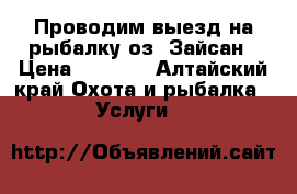 Проводим выезд на рыбалку оз. Зайсан › Цена ­ 1 000 - Алтайский край Охота и рыбалка » Услуги   